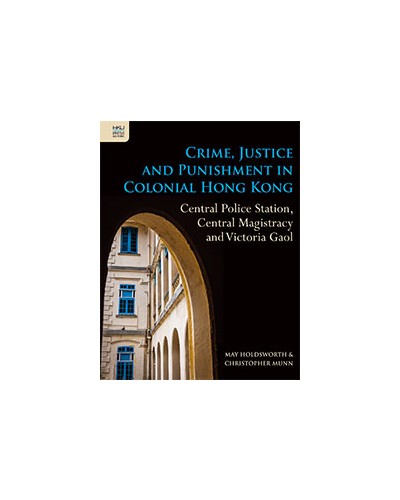 Crime, Justice and Punishment in Colonial Hong Kong: Central Police Station, Central Magistracy and Victoria Gaol