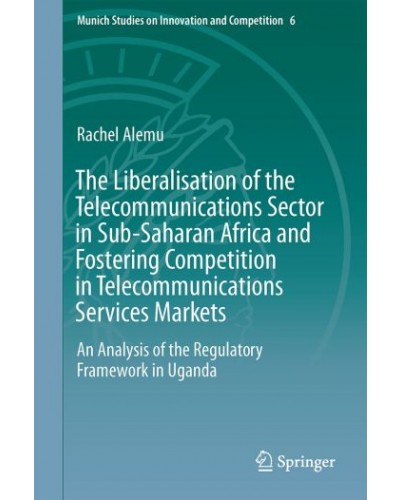 The Liberalisation of the Telecommunications Sector in Sub-Saharan Africa and Fostering Competition in Telecommunications Services Markets: An Analysis of the Regulatory Framework in Uganda