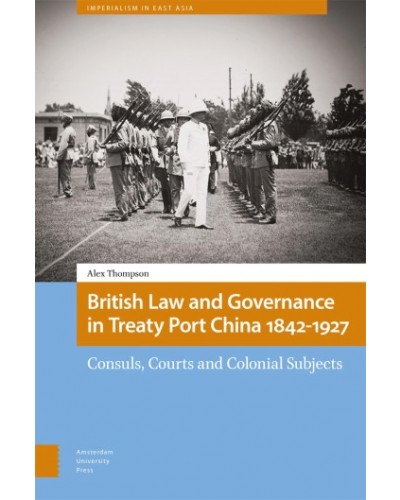British Law and Governance in Treaty Port China 1842-1927: Consuls, Courts and Colonial Subjects