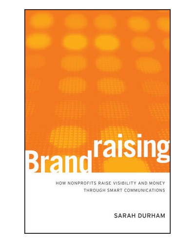 Brandraising: How Nonprofits Raise Visibility and Money Through Smart Communications