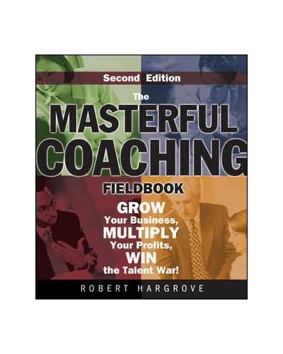 The Masterful Coaching Fieldbook: Grow Your Business, Multiply Your Profits, Win the Talent War!, 2nd Edition