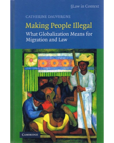 Law in Context: Making People Illegal - What Globalization Means for Migration and Law 